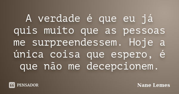 A verdade é que eu já quis muito que as pessoas me surpreendessem. Hoje a única coisa que espero, é que não me decepcionem.... Frase de Nane Lemes.