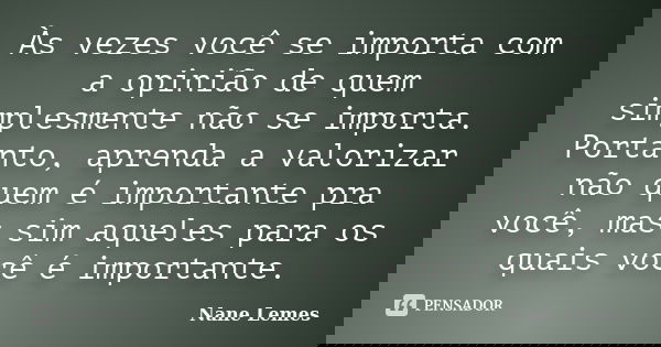 Às vezes você se importa com a opinião de quem simplesmente não se importa. Portanto, aprenda a valorizar não quem é importante pra você, mas sim aqueles para o... Frase de Nane Lemes.
