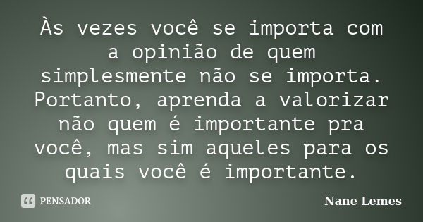 Às vezes você se importa com a opinião de quem simplesmente não se importa. Portanto, aprenda a valorizar não quem é importante pra você, mas sim aqueles para o... Frase de Nane Lemes.