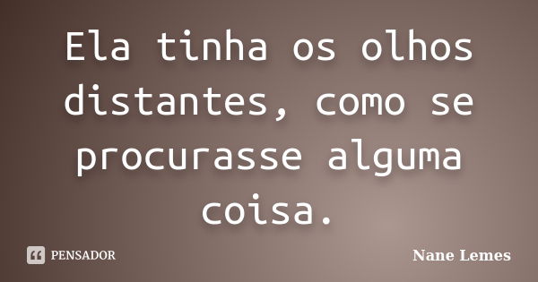 Ela tinha os olhos distantes, como se procurasse alguma coisa.... Frase de Nane Lemes.