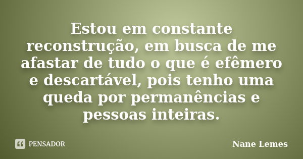 Estou em constante reconstrução, em busca de me afastar de tudo o que é efêmero e descartável, pois tenho uma queda por permanências e pessoas inteiras.... Frase de Nane Lemes.