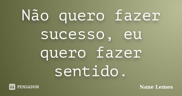 Não quero fazer sucesso, eu quero fazer sentido.... Frase de Nane Lemes.