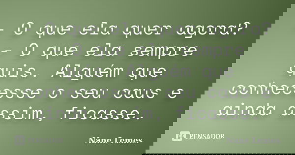 - O que ela quer agora? - O que ela sempre quis. Alguém que conhecesse o seu caus e ainda assim, ficasse.... Frase de Nane Lemes.