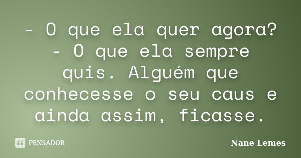 - O que ela quer agora? - O que ela sempre quis. Alguém que conhecesse o seu caus e ainda assim, ficasse.... Frase de Nane Lemes.