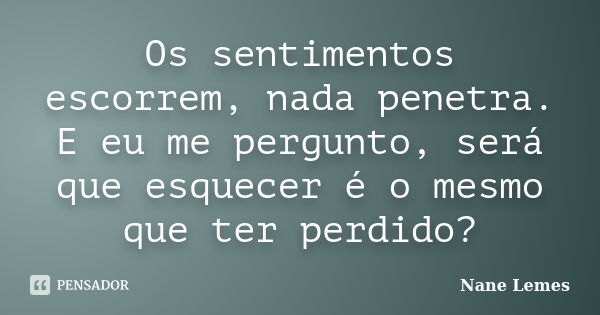 Os sentimentos escorrem, nada penetra. E eu me pergunto, será que esquecer é o mesmo que ter perdido?... Frase de Nane Lemes.