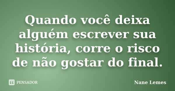 Quando você deixa alguém escrever sua história, corre o risco de não gostar do final.... Frase de Nane Lemes.