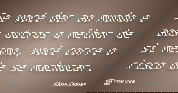 Se você der ao mundo e aos outros o melhor de si mesmo, você corre o risco de se machucar.... Frase de Nane Lemes.