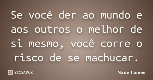 Se você der ao mundo e aos outros o melhor de si mesmo, você corre o risco de se machucar.... Frase de Nane Lemes.