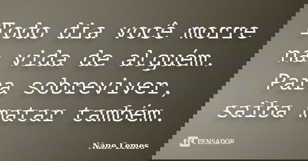 Todo dia você morre na vida de alguém. Para sobreviver, saiba matar também.... Frase de Nane Lemes.
