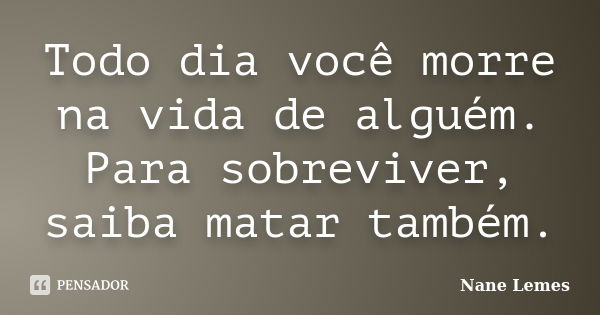 Todo dia você morre na vida de alguém. Para sobreviver, saiba matar também.... Frase de Nane Lemes.