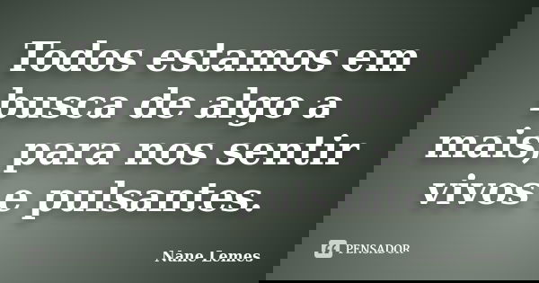 Todos estamos em busca de algo a mais, para nos sentir vivos e pulsantes.... Frase de Nane Lemes.