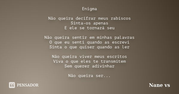 Enigma Não queira decifrar meus rabiscos Sinta-os apenas E ele se tornará seu Não queira sentir em minhas palavras O que eu senti quando as escrevi Sinta o que ... Frase de Nane vs.