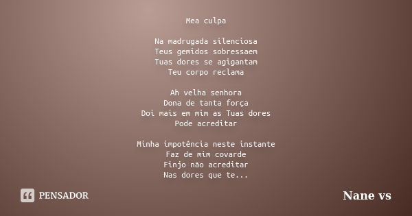 Mea culpa Na madrugada silenciosa Teus gemidos sobressaem Tuas dores se agigantam Teu corpo reclama Ah velha senhora Dona de tanta força Doi mais em mim as Tuas... Frase de Nane vs.