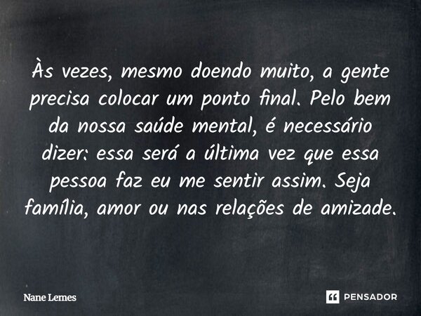Às vezes, mesmo doendo muito, a gente precisa colocar um ponto final. Pelo bem da nossa saúde mental, é necessário dizer: essa será a última vez que essa pessoa... Frase de Nane Lemes.