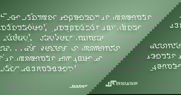 E se formos esperar o momento confortável, propício ou hora ideal, talvez nunca aconteça...às vezes o momento certo é o momento em que a gente faz acontecer!... Frase de naner.