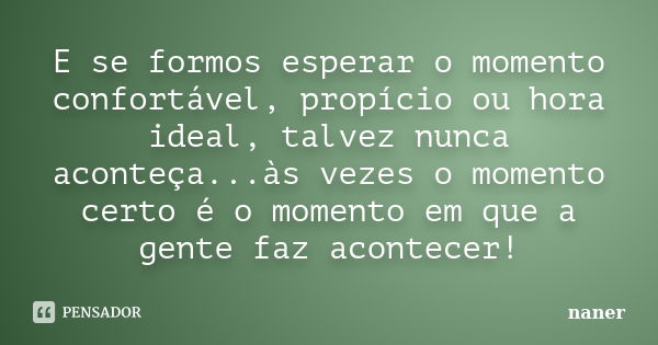 E se formos esperar o momento confortável, propício ou hora ideal, talvez nunca aconteça...às vezes o momento certo é o momento em que a gente faz acontecer!... Frase de naner.