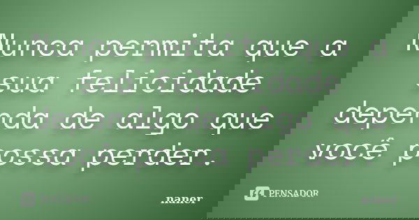 Nunca permita que a sua felicidade dependa de algo que você possa perder.... Frase de naner.