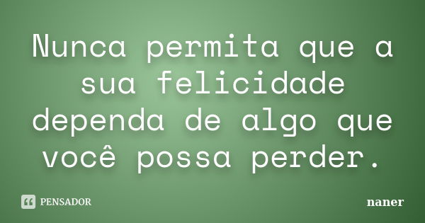 Nunca permita que a sua felicidade dependa de algo que você possa perder.... Frase de naner.