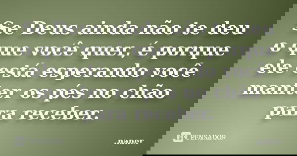 Se Deus ainda não te deu o que você quer, é porque ele está esperando você manter os pés no chão para receber.... Frase de naner.