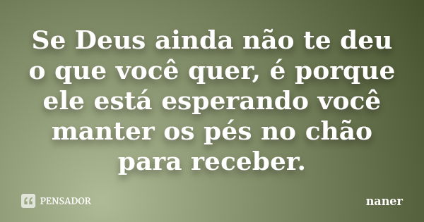 Se Deus ainda não te deu o que você quer, é porque ele está esperando você manter os pés no chão para receber.... Frase de naner.