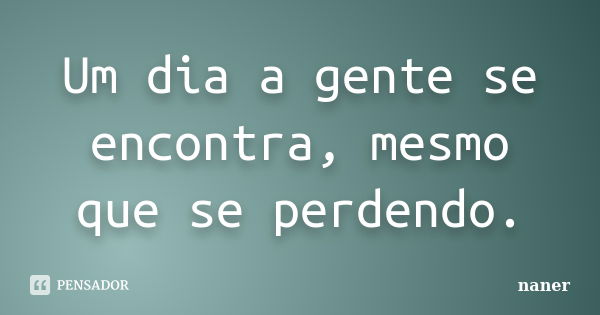 Um dia a gente se encontra, mesmo que se perdendo.... Frase de naner.