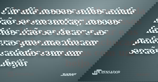 Um dia nossos olhos ainda irão se encontrar, nossos lábios irão se tocar e as palavras que machucam serão caladas com um beijo.... Frase de naner.