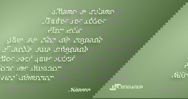 Chamo e clamo Todos os dias Por ela Que se faz de rogada E adia sua chegada Mas sei que virá Para me buscar Não vai demorar... Frase de Nanevs.