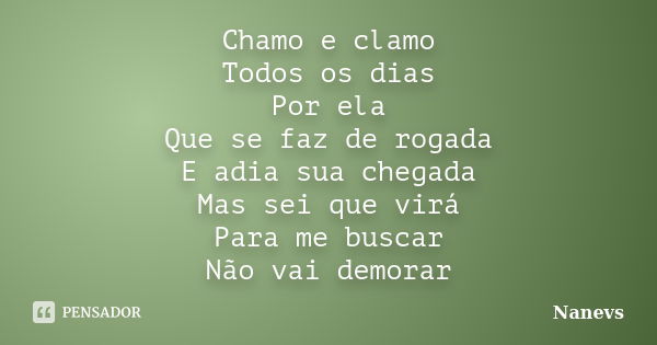 Chamo e clamo Todos os dias Por ela Que se faz de rogada E adia sua chegada Mas sei que virá Para me buscar Não vai demorar... Frase de Nanevs.