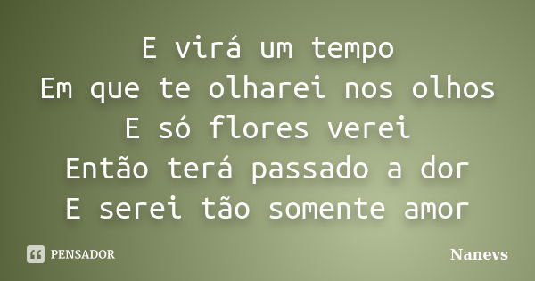 E virá um tempo Em que te olharei nos olhos E só flores verei Então terá passado a dor E serei tão somente amor... Frase de Nanevs.