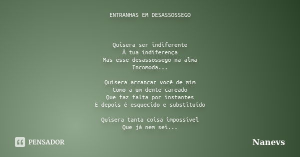 ENTRANHAS EM DESASSOSSEGO Quisera ser indiferente À tua indiferença Mas esse desassossego na alma Incomoda... Quisera arrancar você de mim Como a um dente carea... Frase de Nanevs.