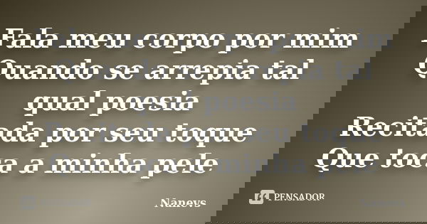 Fala meu corpo por mim Quando se arrepia tal qual poesia Recitada por seu toque Que toca a minha pele... Frase de Nanevs.