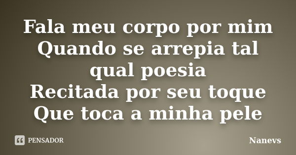 Fala meu corpo por mim Quando se arrepia tal qual poesia Recitada por seu toque Que toca a minha pele... Frase de Nanevs.