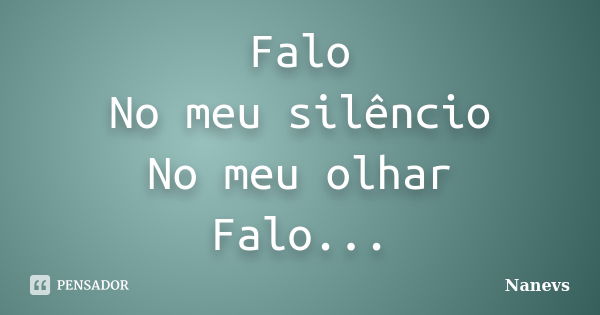 Falo No meu silêncio No meu olhar Falo...... Frase de Nanevs.