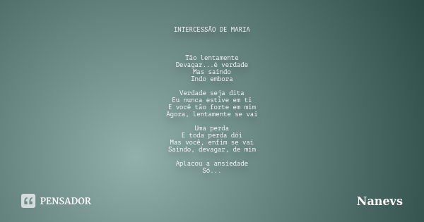 INTERCESSÃO DE MARIA Tão lentamente Devagar...é verdade Mas saindo Indo embora Verdade seja dita Eu nunca estive em ti E você tão forte em mim Agora, lentamente... Frase de nanevs.