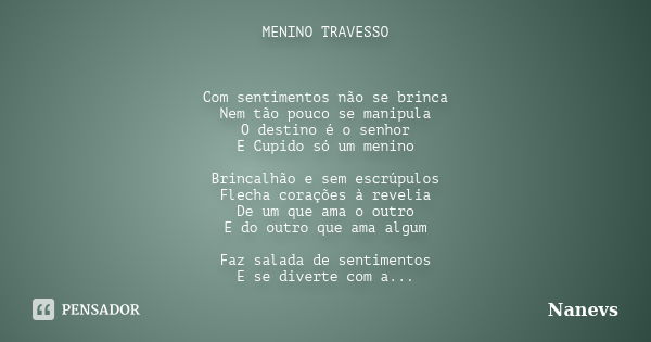 MENINO TRAVESSO Com sentimentos não se brinca Nem tão pouco se manipula O destino é o senhor E Cupido só um menino Brincalhão e sem escrúpulos Flecha corações à... Frase de Nanevs.