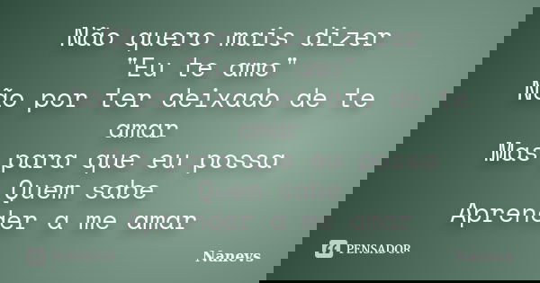 Não quero mais dizer "Eu te amo" Não por ter deixado de te amar Mas para que eu possa Quem sabe Aprender a me amar... Frase de Nanevs.