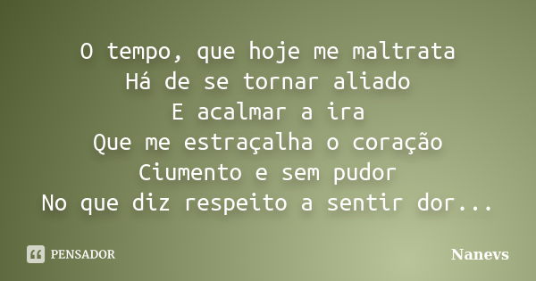 O tempo, que hoje me maltrata Há de se tornar aliado E acalmar a ira Que me estraçalha o coração Ciumento e sem pudor No que diz respeito a sentir dor...... Frase de Nanevs.