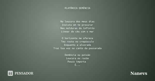 PLATÔNICA DEMÊNCIA Na loucura dos meus dias Insisto em te procurar Nas molduras do infinito Linear do céu com o mar O horizonte me oferece Teu rosto no crepúscu... Frase de Nanevs.