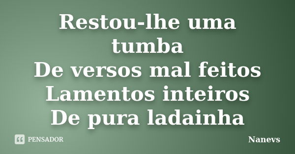 Restou-lhe uma tumba De versos mal feitos Lamentos inteiros De pura ladainha... Frase de Nanevs.