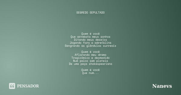 SEGREDO SEPULTADO Quem é você Que arrebata meus sonhos Ditando meus desejos Jogando fora a adrenalina Sangrando as glândulas surreais Quem é você Aflorando meu ... Frase de Nanevs.