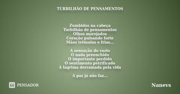 TURBILHÃO DE PENSAMENTOS Zumbidos na cabeça Turbilhão de pensamentos Olhos marejados Coração pulsando forte Mãos trêmulas e frias... A sensação do vazio O nada ... Frase de nanevs.