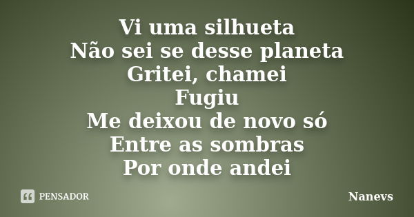 Vi uma silhueta Não sei se desse planeta Gritei, chamei Fugiu Me deixou de novo só Entre as sombras Por onde andei... Frase de Nanevs.