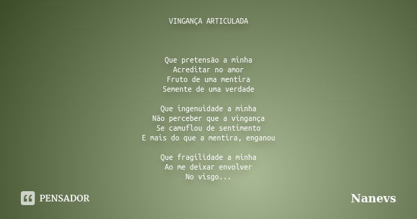 VINGANÇA ARTICULADA Que pretensão a minha Acreditar no amor Fruto de uma mentira Semente de uma verdade Que ingenuidade a minha Não perceber que a vingança Se c... Frase de Nanevs.