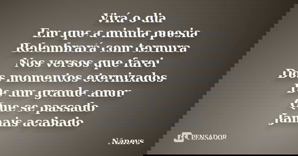 Virá o dia Em que a minha poesia Relembrará com ternura Nos versos que farei Dos momentos eternizados De um grande amor Que se passado Jamais acabado... Frase de Nanevs.