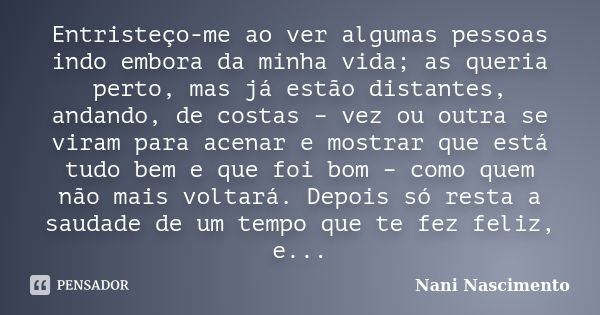 Entristeço-me ao ver algumas pessoas indo embora da minha vida; as queria perto, mas já estão distantes, andando, de costas – vez ou outra se viram para acenar ... Frase de Nani Nascimento.