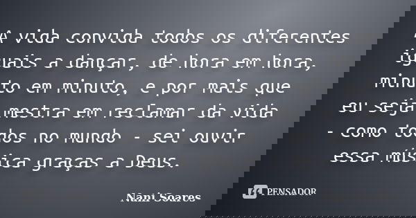 A vida convida todos os diferentes iguais a dançar, de hora em hora, minuto em minuto, e por mais que eu seja mestra em reclamar da vida - como todos no mundo -... Frase de Nani Soares.