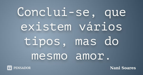 Conclui-se, que existem vários tipos, mas do mesmo amor.... Frase de Nani Soares.
