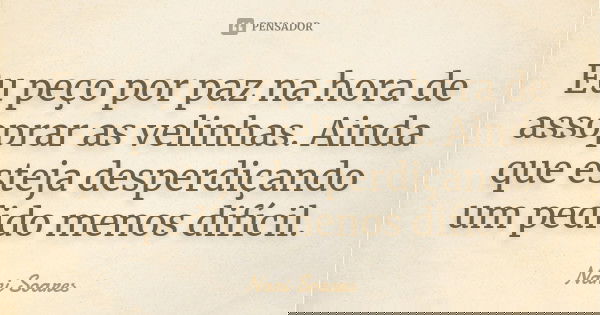 Eu peço por paz na hora de assoprar as velinhas. Ainda que esteja desperdiçando um pedido menos difícil.... Frase de Nani Soares.