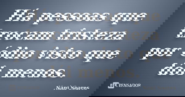 Há pessoas que trocam tristeza por ódio visto que dói menos.... Frase de Nani Soares.