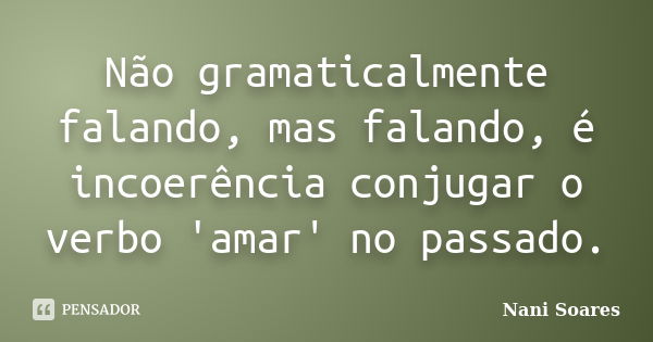 Não gramaticalmente falando, mas falando, é incoerência conjugar o verbo 'amar' no passado.... Frase de Nani Soares.